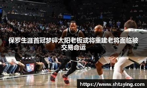 保罗生涯首冠梦碎太阳老板或将重建老将面临被交易命运