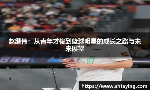 赵继伟：从青年才俊到篮球明星的成长之路与未来展望