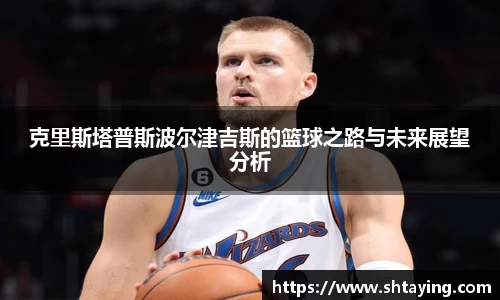 克里斯塔普斯波尔津吉斯的篮球之路与未来展望分析